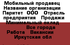 Мобильный продавец › Название организации ­ Паритет, ООО › Отрасль предприятия ­ Продажи › Минимальный оклад ­ 18 000 - Все города Работа » Вакансии   . Иркутская обл.